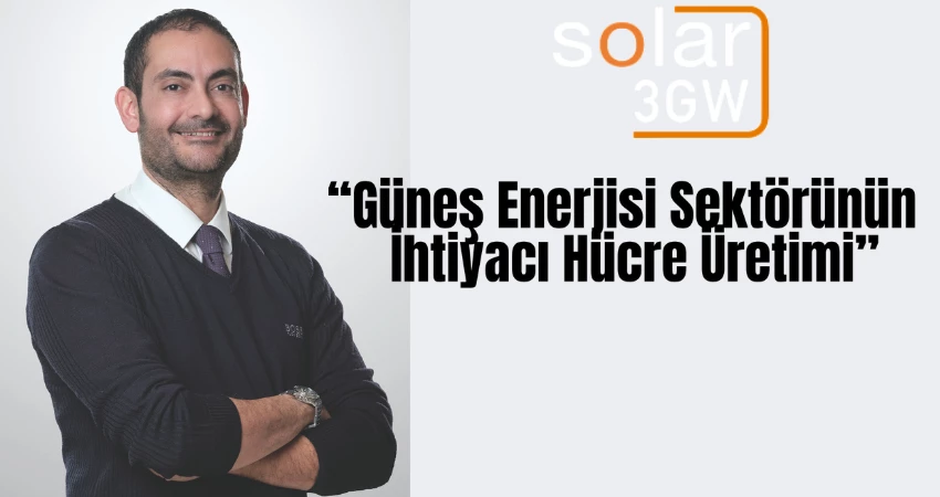 “Güneş Enerjisi Sektörünün İhtiyacı Hücre Üretimi” 