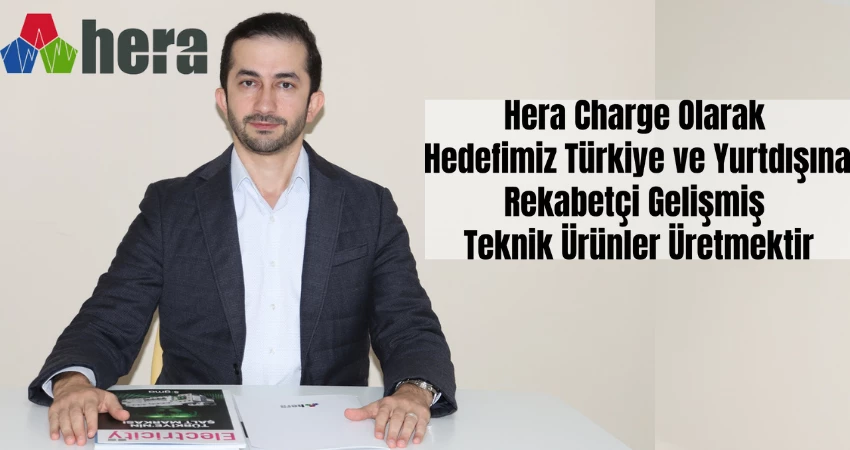 Hera Charge Olarak Hedefimiz Türkiye ve Yurtdışına Rekabetçi Gelişmiş Teknik Ürünler Üretmektir 